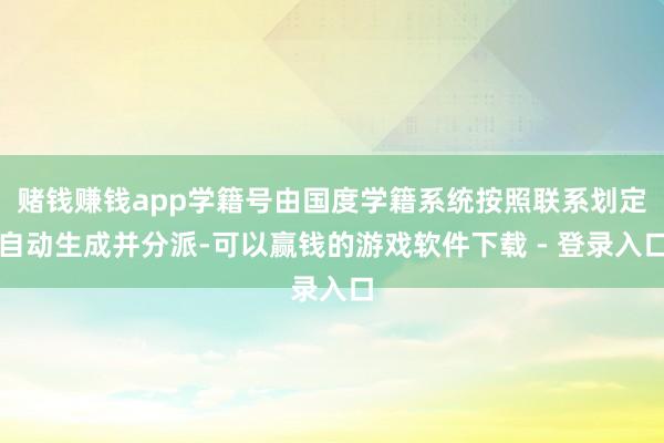 赌钱赚钱app学籍号由国度学籍系统按照联系划定自动生成并分派-可以赢钱的游戏软件下载 - 登录入口
