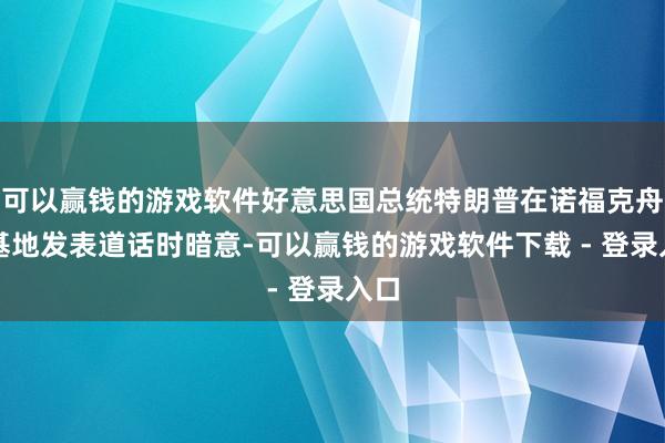 可以赢钱的游戏软件好意思国总统特朗普在诺福克舟师基地发表道话时暗意-可以赢钱的游戏软件下载 - 登录入口