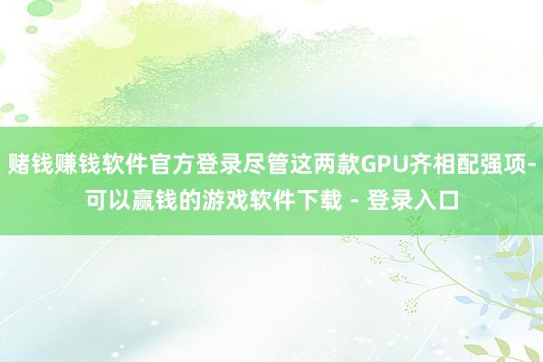 赌钱赚钱软件官方登录尽管这两款GPU齐相配强项-可以赢钱的游戏软件下载 - 登录入口