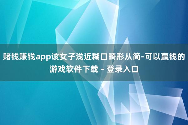 赌钱赚钱app该女子浅近糊口畸形从简-可以赢钱的游戏软件下载 - 登录入口