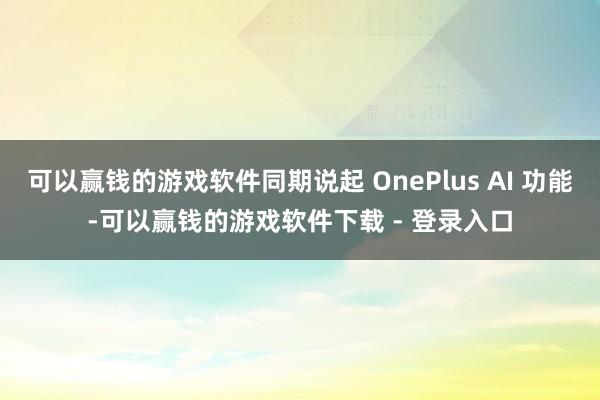 可以赢钱的游戏软件同期说起 OnePlus AI 功能-可以赢钱的游戏软件下载 - 登录入口