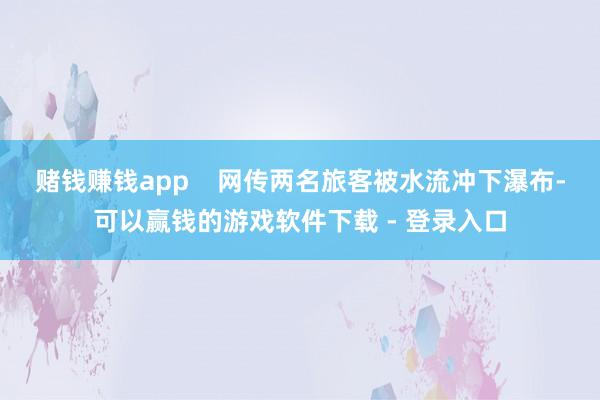 赌钱赚钱app    网传两名旅客被水流冲下瀑布-可以赢钱的游戏软件下载 - 登录入口