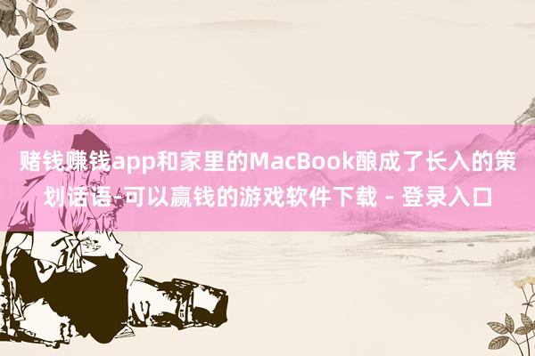 赌钱赚钱app和家里的MacBook酿成了长入的策划话语-可以赢钱的游戏软件下载 - 登录入口