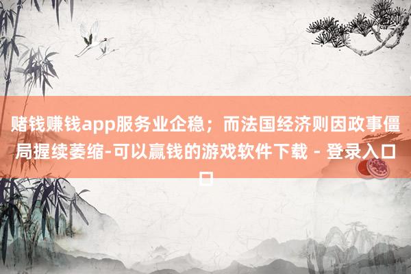 赌钱赚钱app服务业企稳；而法国经济则因政事僵局握续萎缩-可以赢钱的游戏软件下载 - 登录入口