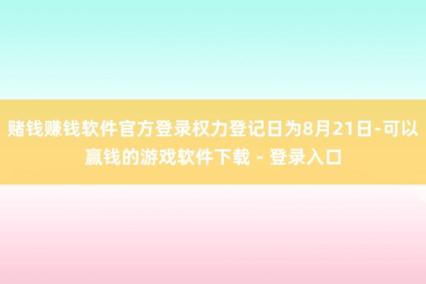 赌钱赚钱软件官方登录权力登记日为8月21日-可以赢钱的游戏软件下载 - 登录入口
