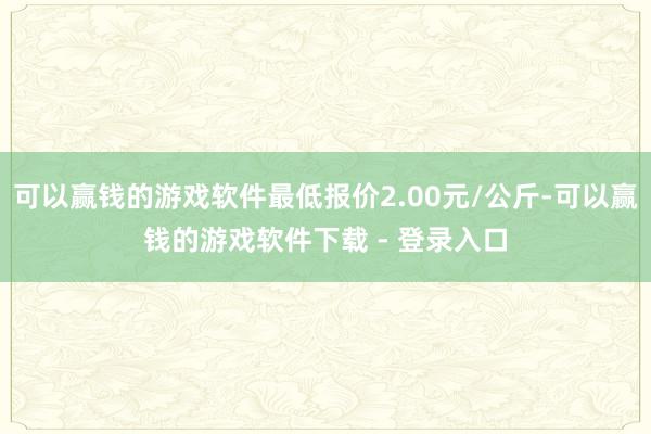 可以赢钱的游戏软件最低报价2.00元/公斤-可以赢钱的游戏软件下载 - 登录入口
