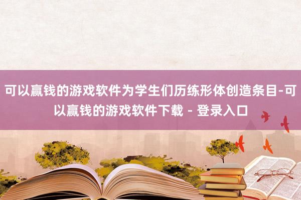 可以赢钱的游戏软件为学生们历练形体创造条目-可以赢钱的游戏软件下载 - 登录入口