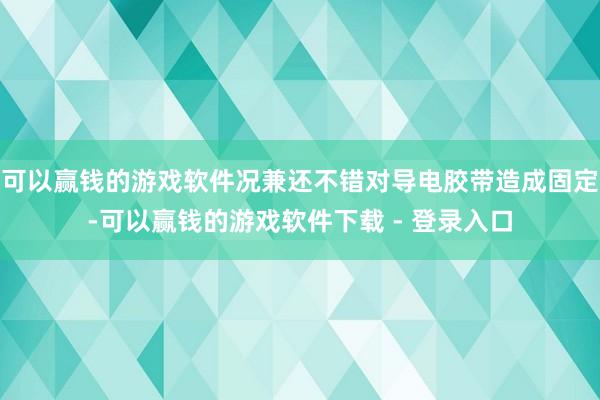 可以赢钱的游戏软件况兼还不错对导电胶带造成固定-可以赢钱的游戏软件下载 - 登录入口