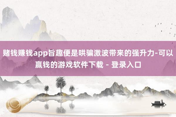 赌钱赚钱app旨趣便是哄骗激波带来的强升力-可以赢钱的游戏软件下载 - 登录入口