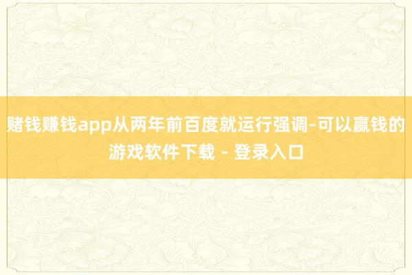 赌钱赚钱app从两年前百度就运行强调-可以赢钱的游戏软件下载 - 登录入口