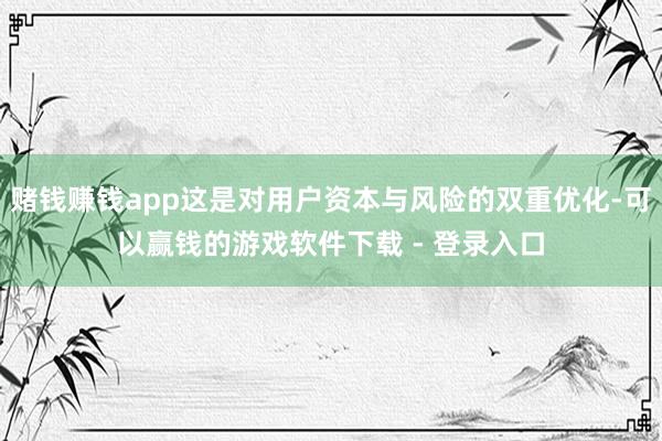 赌钱赚钱app这是对用户资本与风险的双重优化-可以赢钱的游戏软件下载 - 登录入口