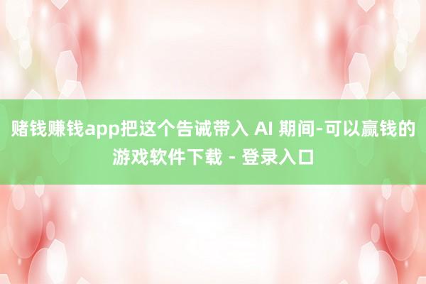 赌钱赚钱app把这个告诫带入 AI 期间-可以赢钱的游戏软件下载 - 登录入口