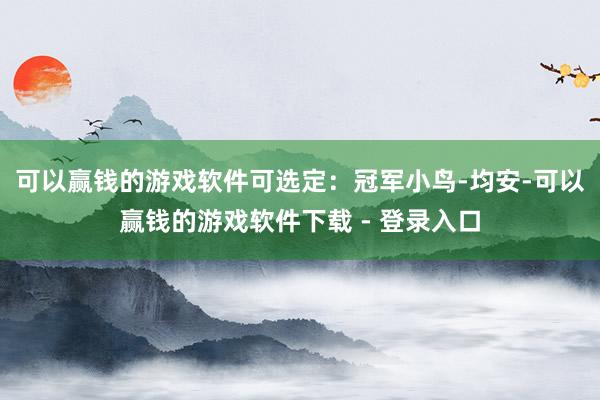 可以赢钱的游戏软件可选定:冠军小鸟-均安-可以赢钱的游戏软件下载 - 登录入口
