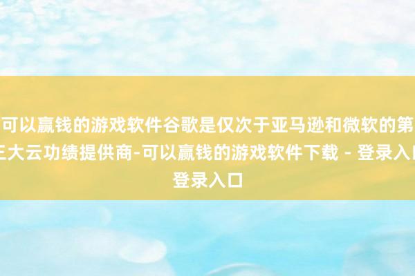 可以赢钱的游戏软件谷歌是仅次于亚马逊和微软的第三大云功绩提供商-可以赢钱的游戏软件下载 - 登录入口