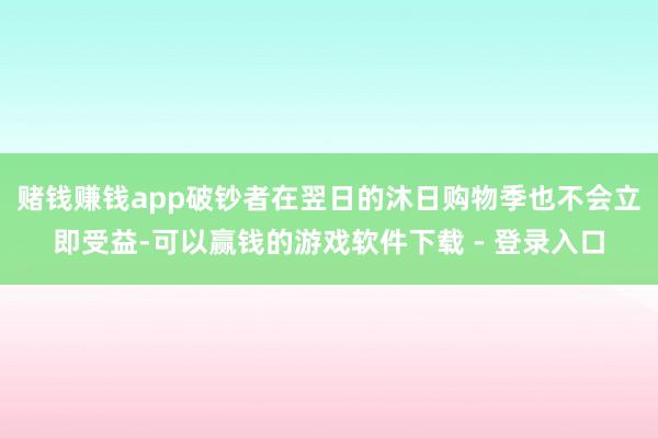 赌钱赚钱app破钞者在翌日的沐日购物季也不会立即受益-可以赢钱的游戏软件下载 - 登录入口