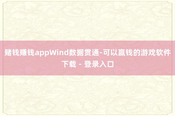 赌钱赚钱app　　Wind数据贯通-可以赢钱的游戏软件下载 - 登录入口