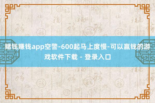 赌钱赚钱app空警-600起马上度慢-可以赢钱的游戏软件下载 - 登录入口