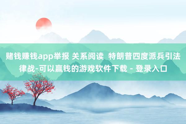 赌钱赚钱app举报 关系阅读  特朗普四度派兵引法律战-可以赢钱的游戏软件下载 - 登录入口
