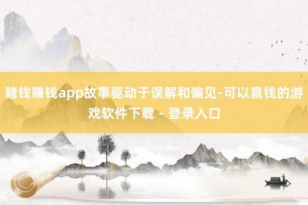 赌钱赚钱app故事驱动于误解和偏见-可以赢钱的游戏软件下载 - 登录入口