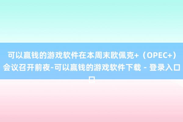 可以赢钱的游戏软件在本周末欧佩克+（OPEC+）会议召开前夜-可以赢钱的游戏软件下载 - 登录入口