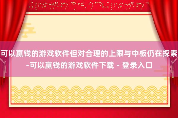 可以赢钱的游戏软件但对合理的上限与中板仍在探索-可以赢钱的游戏软件下载 - 登录入口