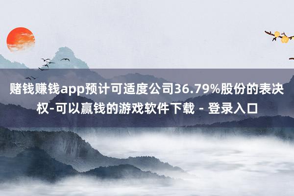 赌钱赚钱app预计可适度公司36.79%股份的表决权-可以赢钱的游戏软件下载 - 登录入口