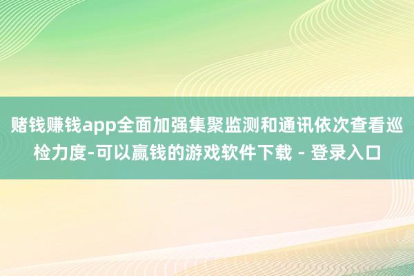 赌钱赚钱app全面加强集聚监测和通讯依次查看巡检力度-可以赢钱的游戏软件下载 - 登录入口