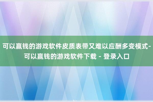 可以赢钱的游戏软件皮质表带又难以应酬多变模式-可以赢钱的游戏软件下载 - 登录入口
