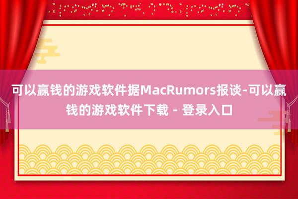 可以赢钱的游戏软件据MacRumors报谈-可以赢钱的游戏软件下载 - 登录入口