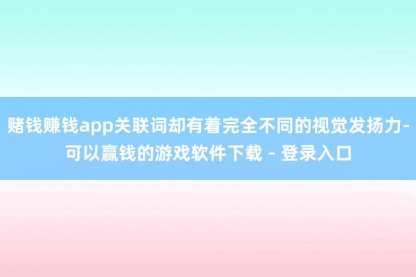 赌钱赚钱app关联词却有着完全不同的视觉发扬力-可以赢钱的游戏软件下载 - 登录入口