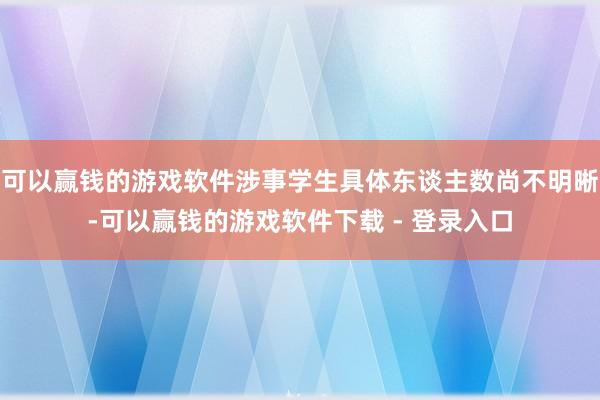 可以赢钱的游戏软件涉事学生具体东谈主数尚不明晰-可以赢钱的游戏软件下载 - 登录入口