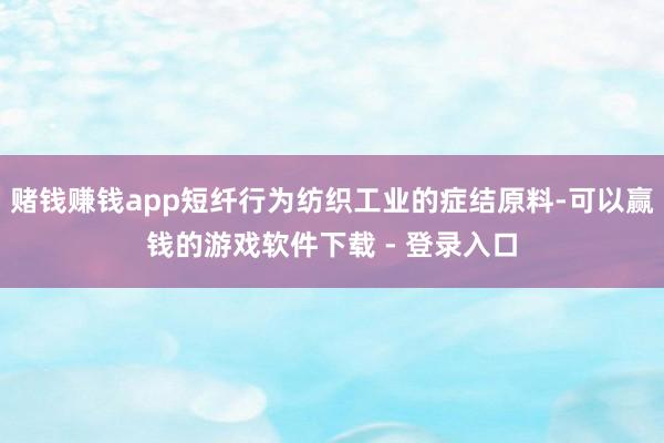 赌钱赚钱app短纤行为纺织工业的症结原料-可以赢钱的游戏软件下载 - 登录入口