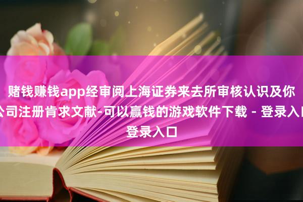 赌钱赚钱app经审阅上海证券来去所审核认识及你公司注册肯求文献-可以赢钱的游戏软件下载 - 登录入口