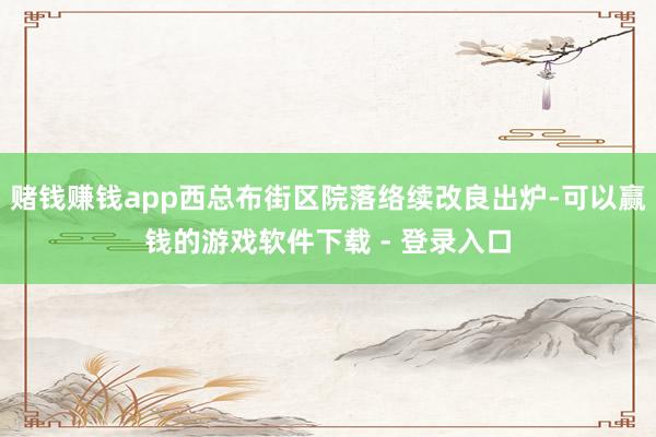 赌钱赚钱app西总布街区院落络续改良出炉-可以赢钱的游戏软件下载 - 登录入口