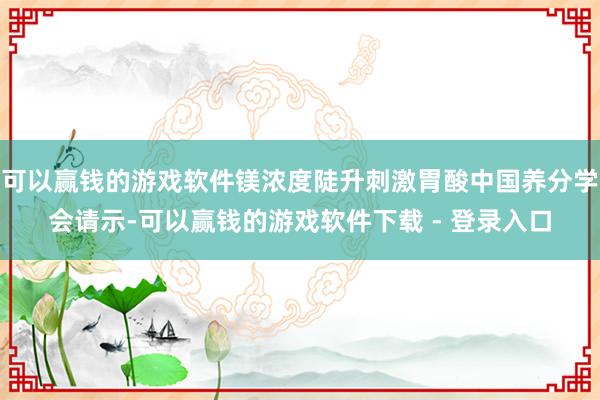 可以赢钱的游戏软件镁浓度陡升刺激胃酸中国养分学会请示-可以赢钱的游戏软件下载 - 登录入口