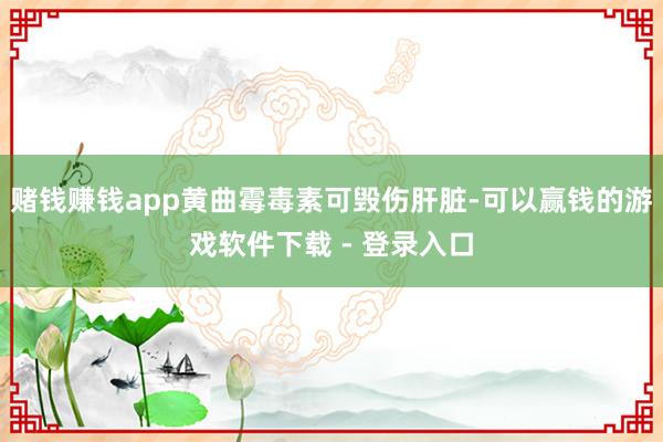 赌钱赚钱app黄曲霉毒素可毁伤肝脏-可以赢钱的游戏软件下载 - 登录入口