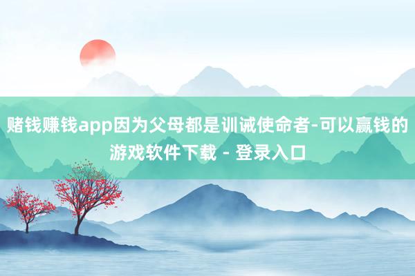 赌钱赚钱app因为父母都是训诫使命者-可以赢钱的游戏软件下载 - 登录入口