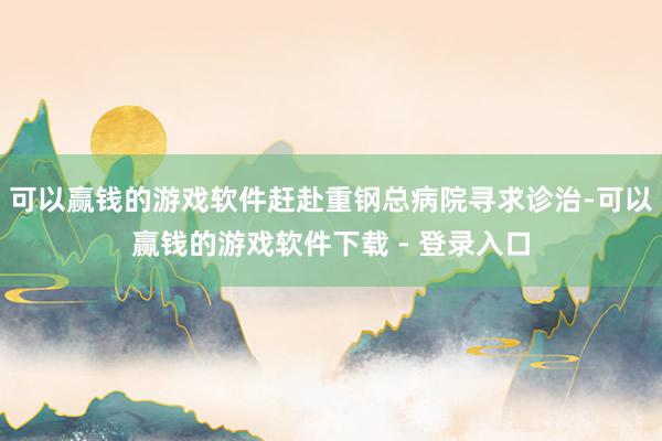 可以赢钱的游戏软件赶赴重钢总病院寻求诊治-可以赢钱的游戏软件下载 - 登录入口