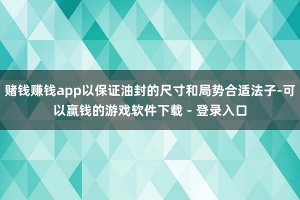 赌钱赚钱app以保证油封的尺寸和局势合适法子-可以赢钱的游戏软件下载 - 登录入口