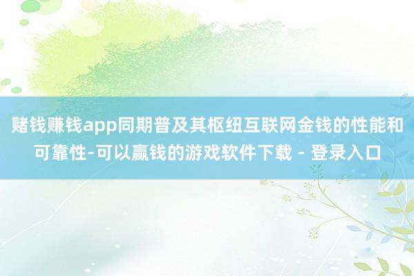 赌钱赚钱app同期普及其枢纽互联网金钱的性能和可靠性-可以赢钱的游戏软件下载 - 登录入口
