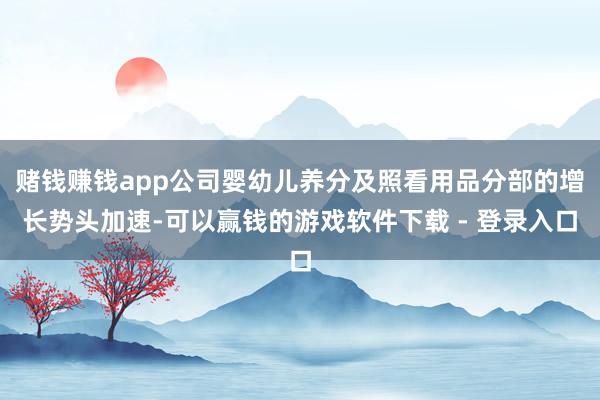 赌钱赚钱app公司婴幼儿养分及照看用品分部的增长势头加速-可以赢钱的游戏软件下载 - 登录入口