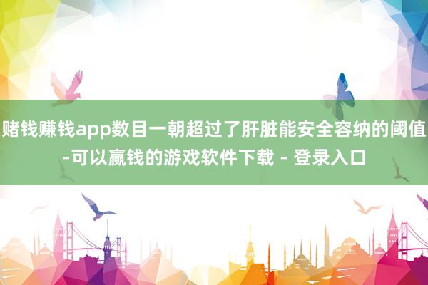 赌钱赚钱app数目一朝超过了肝脏能安全容纳的阈值-可以赢钱的游戏软件下载 - 登录入口