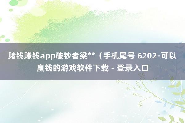 赌钱赚钱app破钞者梁**（手机尾号 6202-可以赢钱的游戏软件下载 - 登录入口