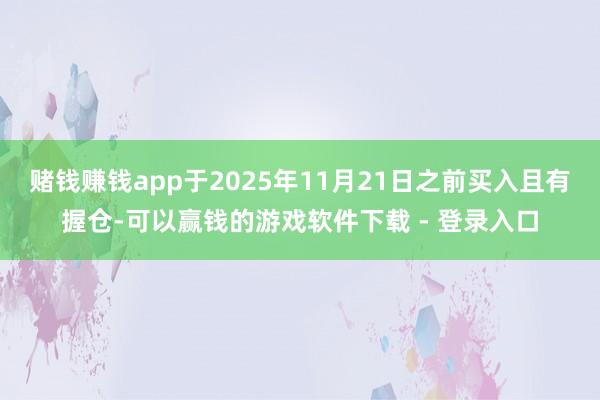 赌钱赚钱app于2025年11月21日之前买入且有握仓-可以赢钱的游戏软件下载 - 登录入口