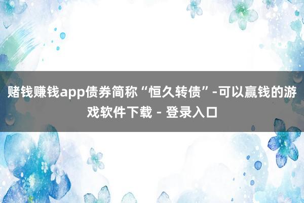 赌钱赚钱app债券简称“恒久转债”-可以赢钱的游戏软件下载 - 登录入口