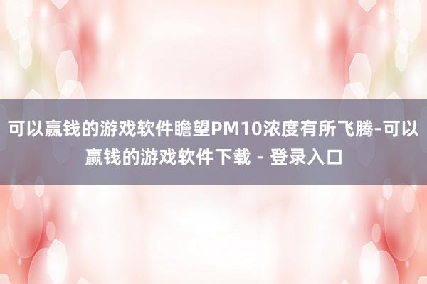 可以赢钱的游戏软件瞻望PM10浓度有所飞腾-可以赢钱的游戏软件下载 - 登录入口