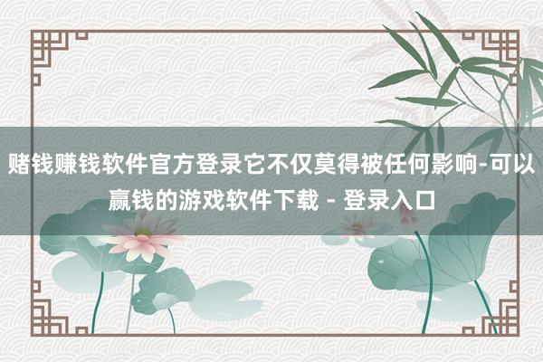 赌钱赚钱软件官方登录它不仅莫得被任何影响-可以赢钱的游戏软件下载 - 登录入口