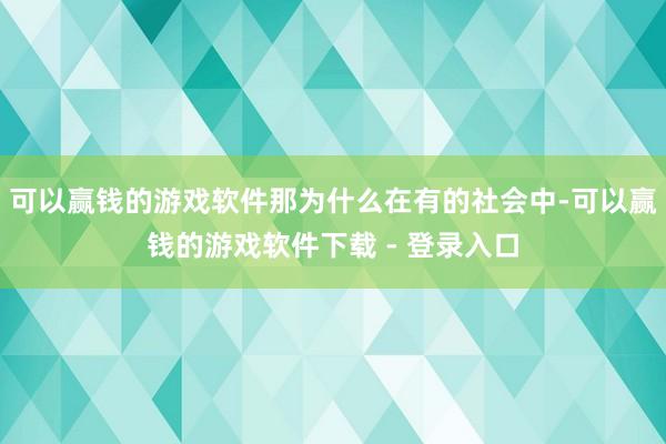 可以赢钱的游戏软件那为什么在有的社会中-可以赢钱的游戏软件下载 - 登录入口