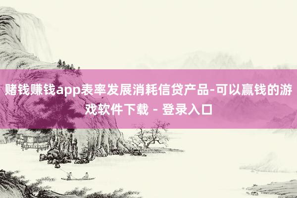 赌钱赚钱app表率发展消耗信贷产品-可以赢钱的游戏软件下载 - 登录入口