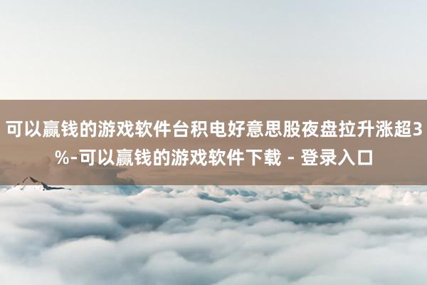 可以赢钱的游戏软件台积电好意思股夜盘拉升涨超3%-可以赢钱的游戏软件下载 - 登录入口